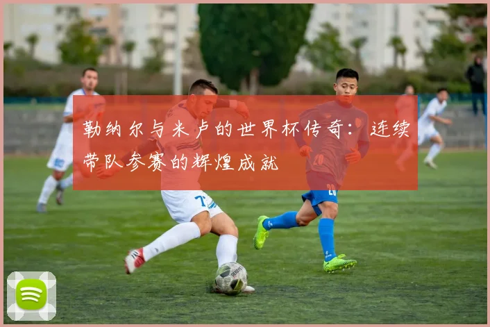 勒纳尔与米卢的世界杯传奇：连续带队参赛的辉煌成就