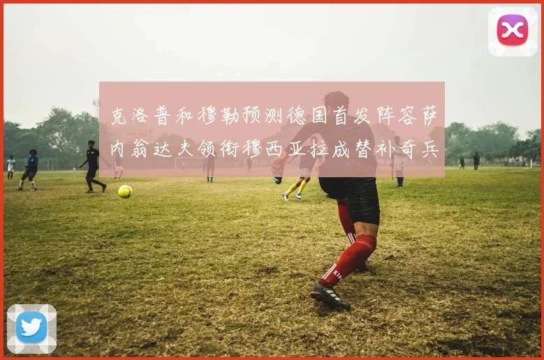 克洛普和穆勒预测德国首发阵容萨内翁达夫领衔穆西亚拉成替补奇兵