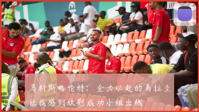 马科斯略伦特：全力以赴的乌拉圭让我感到欣慰成功小组出线