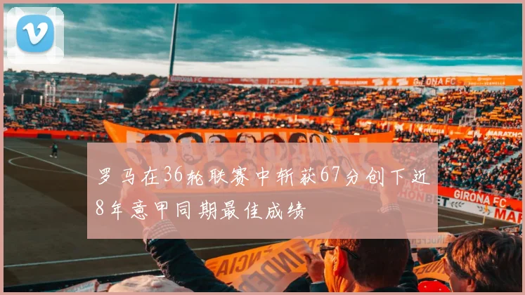 罗马在36轮联赛中斩获67分创下近8年意甲同期最佳成绩