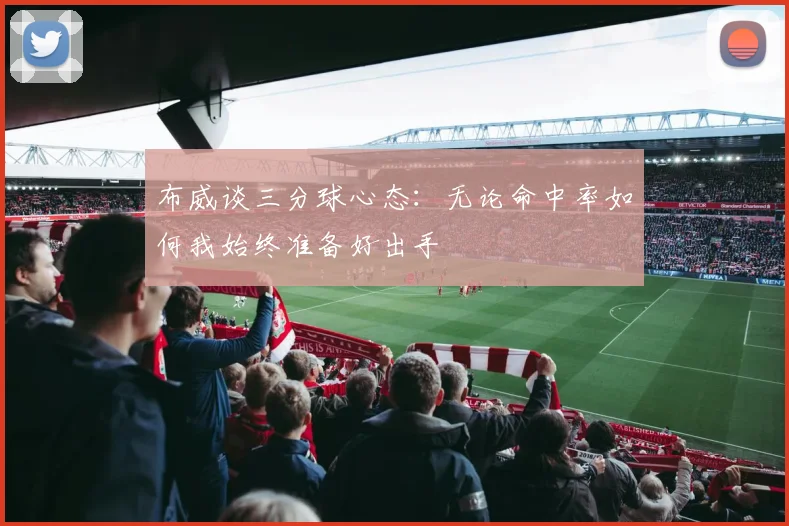 布威谈三分球心态：无论命中率如何我始终准备好出手