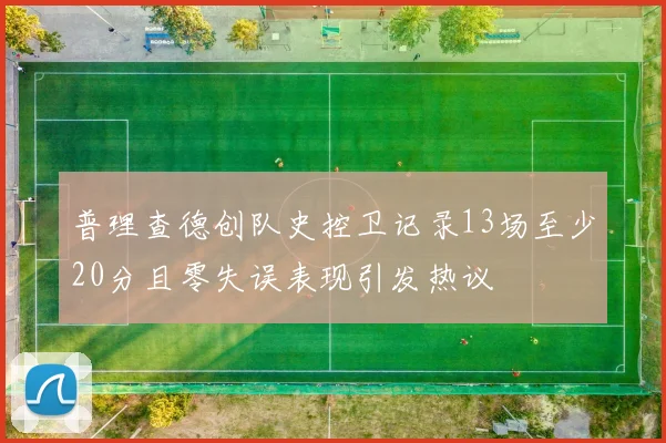 普理查德创队史控卫记录13场至少20分且零失误表现引发热议