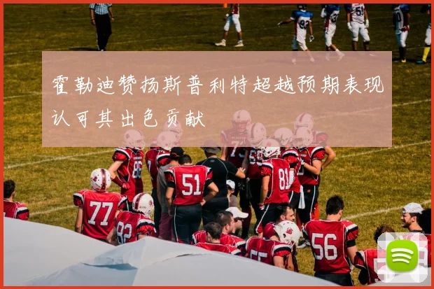 霍勒迪赞扬斯普利特超越预期表现认可其出色贡献