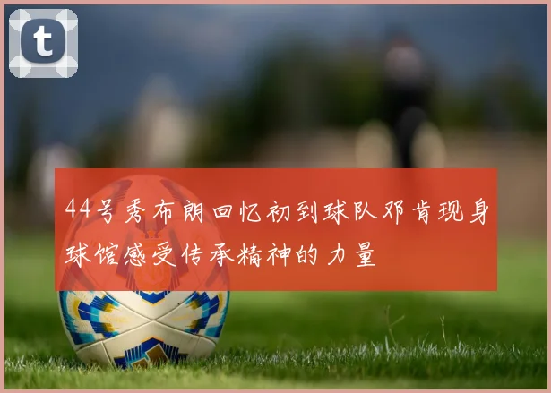 44号秀布朗回忆初到球队邓肯现身球馆感受传承精神的力量