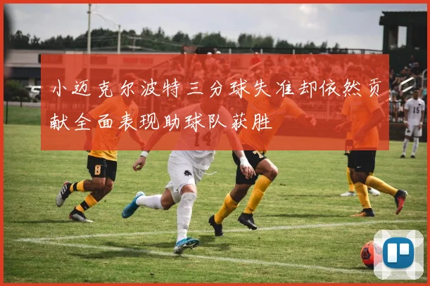 小迈克尔波特三分球失准却依然贡献全面表现助球队获胜