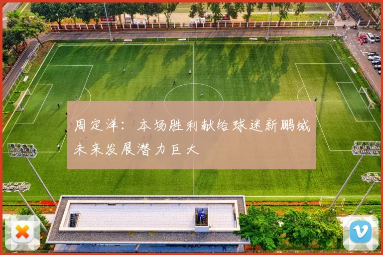 周定洋：本场胜利献给球迷新鹏城未来发展潜力巨大