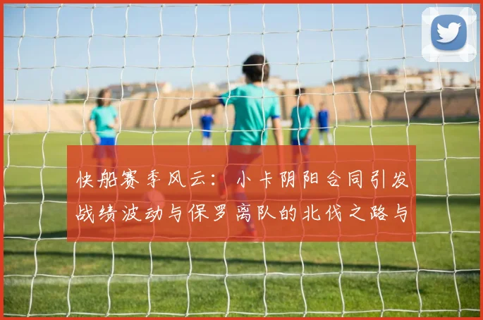 快船赛季风云：小卡阴阳合同引发战绩波动与保罗离队的北伐之路与哈登的去向探讨