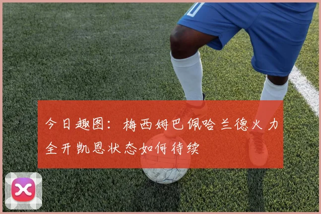 今日趣图：梅西姆巴佩哈兰德火力全开凯恩状态如何待续