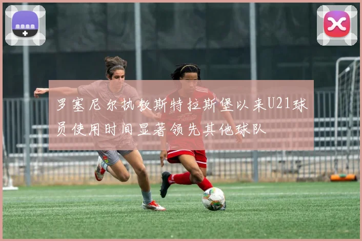 罗塞尼尔执教斯特拉斯堡以来U21球员使用时间显著领先其他球队