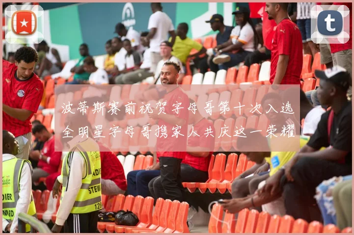 波蒂斯赛前祝贺字母哥第十次入选全明星字母哥携家人共庆这一荣耀时刻